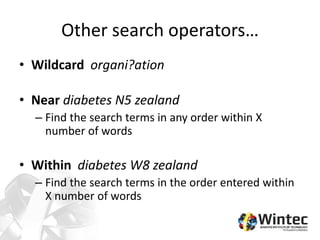 Other search operators…
• Wildcard organi?ation
• Near diabetes N5 zealand
– Find the search terms in any order within X
number of words
• Within diabetes W8 zealand
– Find the search terms in the order entered within
X number of words
 