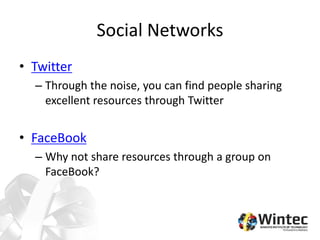 Social Networks
• Twitter
– Through the noise, you can find people sharing
excellent resources through Twitter
• FaceBook
– Why not share resources through a group on
FaceBook?
 