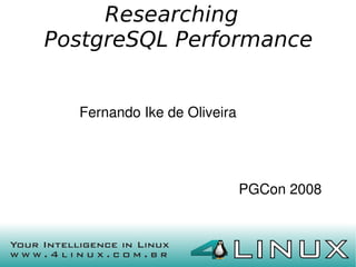 Researching
    PostgreSQL Performance


      Fernando Ike de Oliveira




                                 PGCon 2008


                     
 