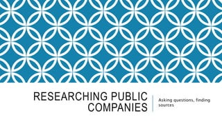 RESEARCHING PUBLIC
COMPANIES
Asking questions, finding
sources
 