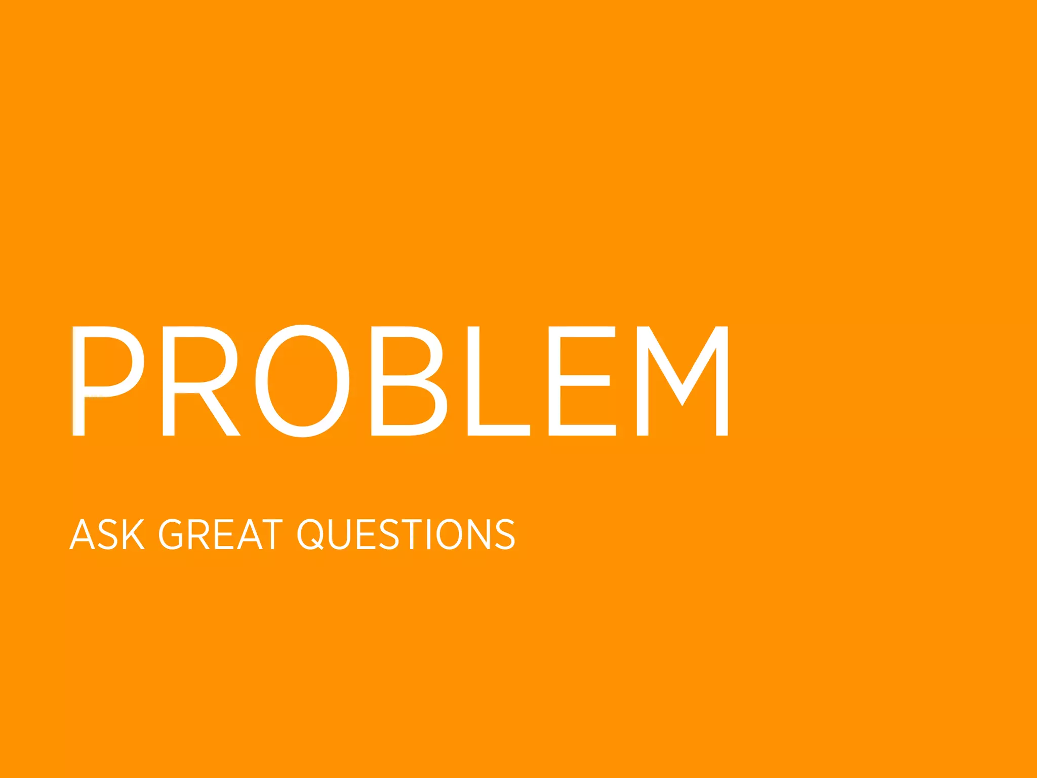 PROBLEM
ASK GREAT QUESTIONS
 
