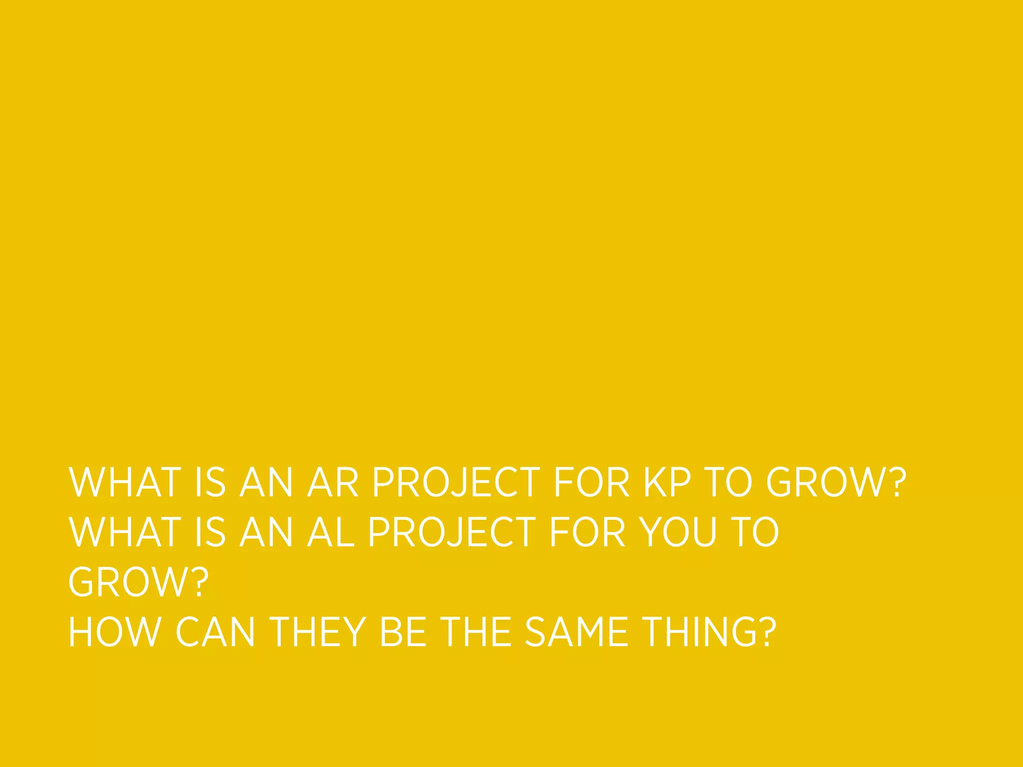 WHAT IS AN AR PROJECT FOR KP TO GROW?
WHAT IS AN AL PROJECT FOR YOU TO
GROW?
HOW CAN THEY BE THE SAME THING?
 