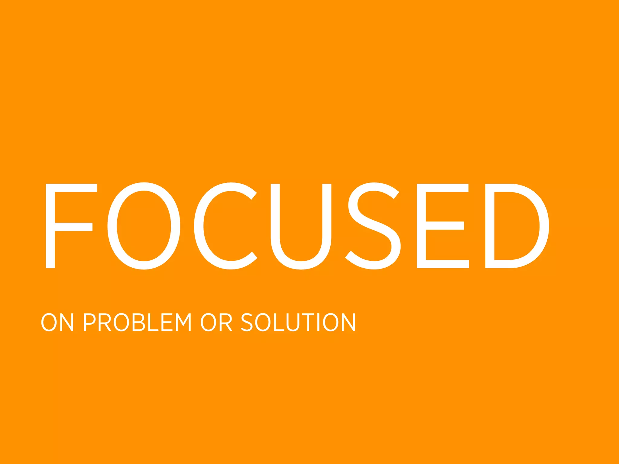 FOCUSED
ON PROBLEM OR SOLUTION
 