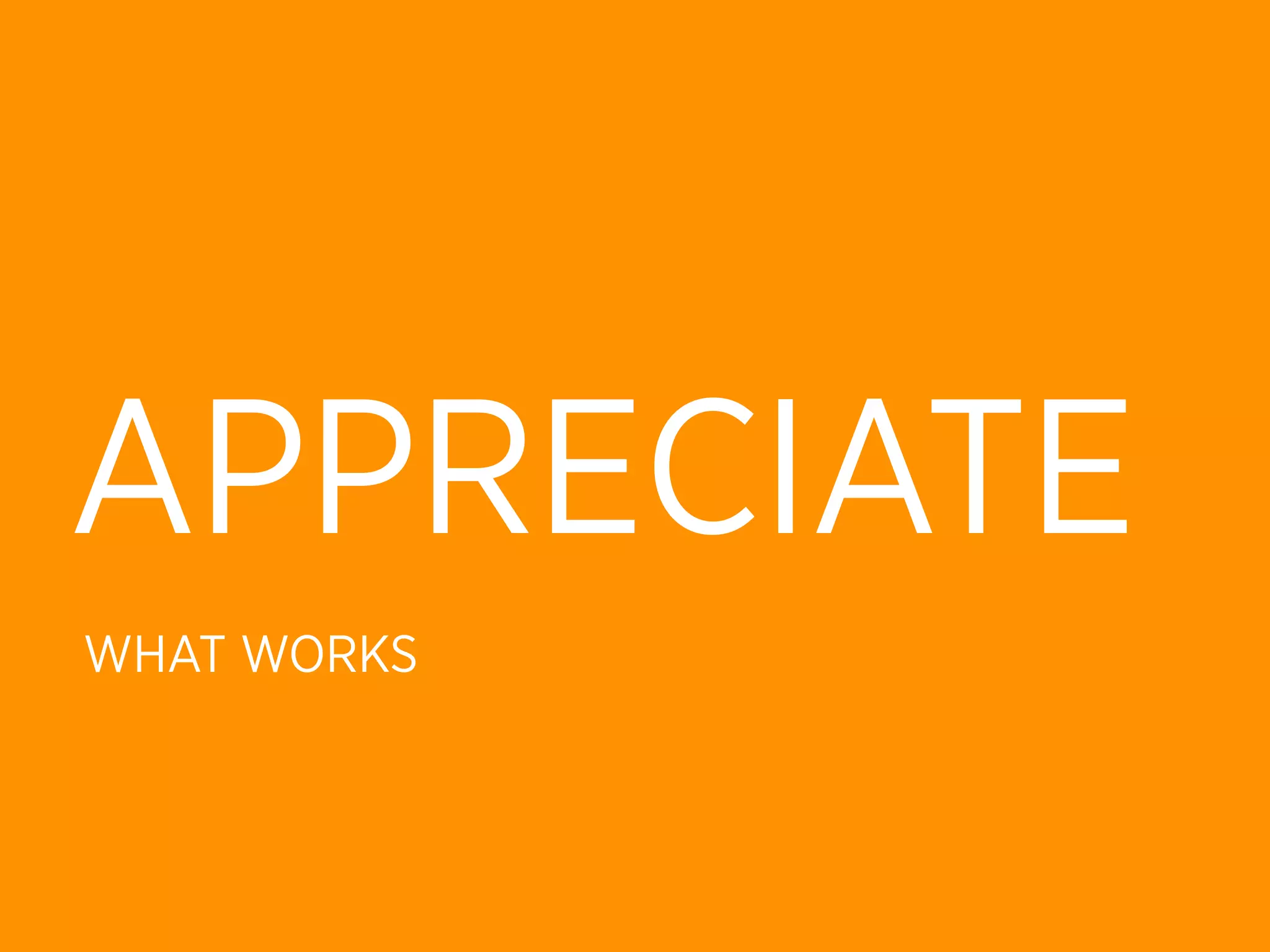 APPRECIATE
WHAT WORKS
 