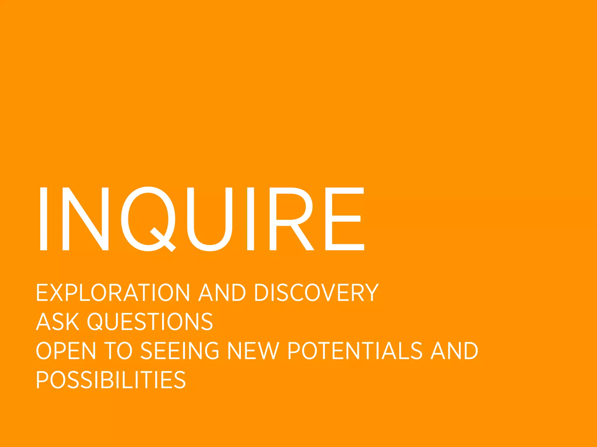 INQUIRE
EXPLORATION AND DISCOVERY
ASK QUESTIONS
OPEN TO SEEING NEW POTENTIALS AND
POSSIBILITIES
 