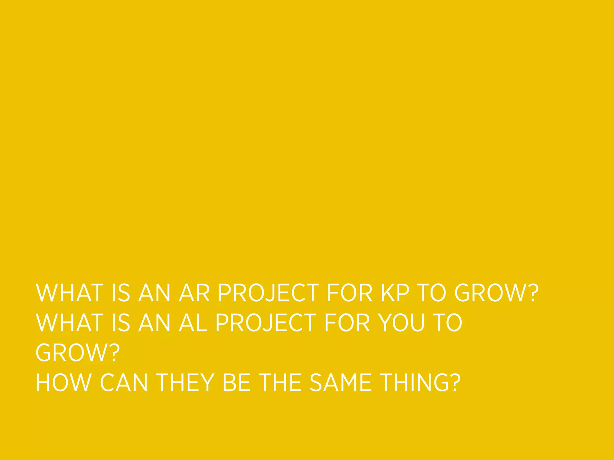 WHAT IS AN AR PROJECT FOR KP TO GROW?
WHAT IS AN AL PROJECT FOR YOU TO
GROW?
HOW CAN THEY BE THE SAME THING?
 