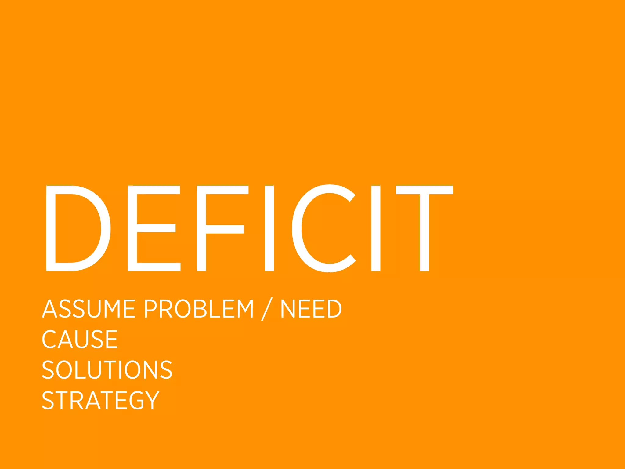 DEFICIT
ASSUME PROBLEM / NEED
CAUSE
SOLUTIONS
STRATEGY
 