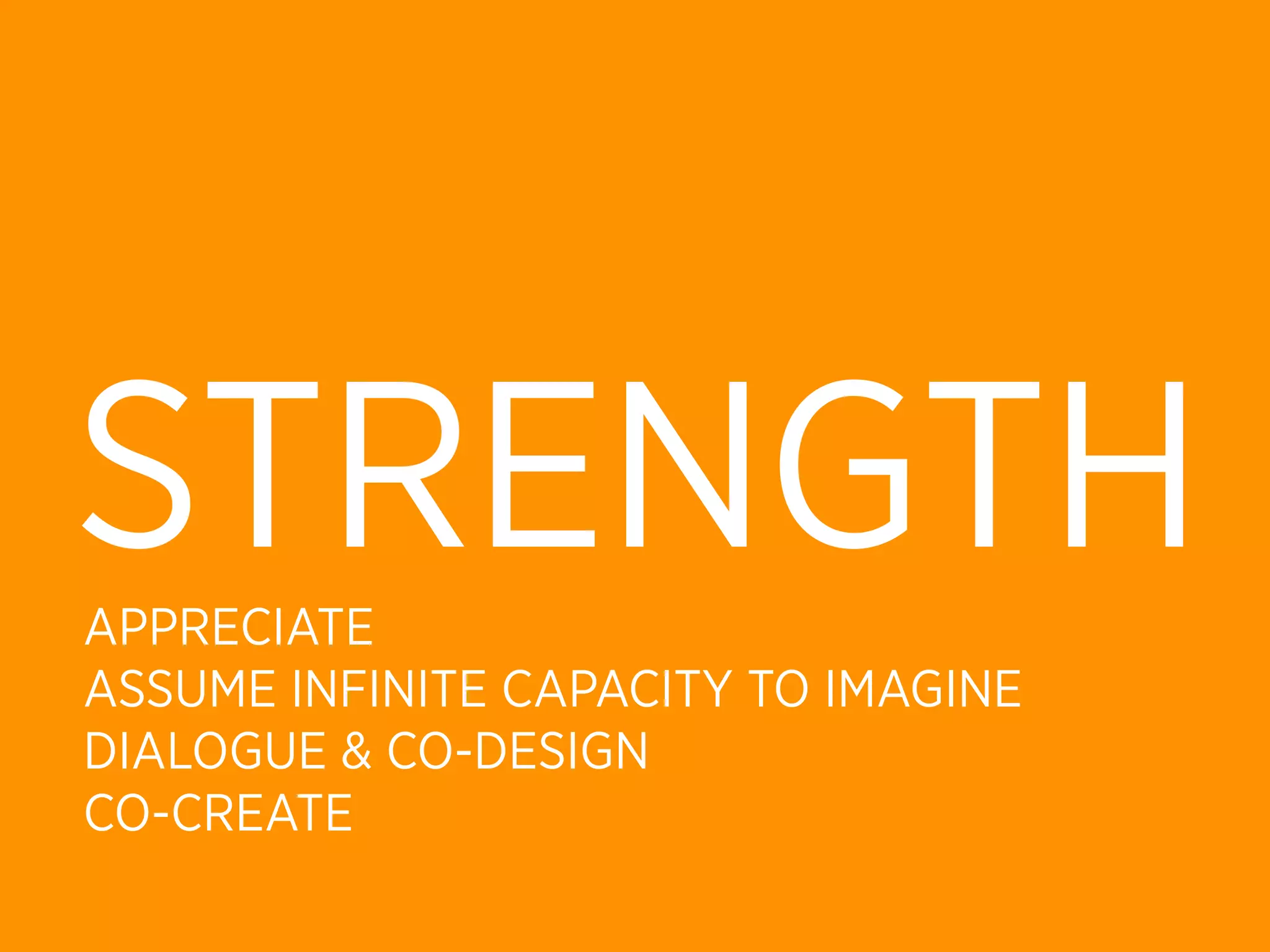 STRENGTH
APPRECIATE
ASSUME INFINITE CAPACITY TO IMAGINE
DIALOGUE & CO-DESIGN
CO-CREATE
 