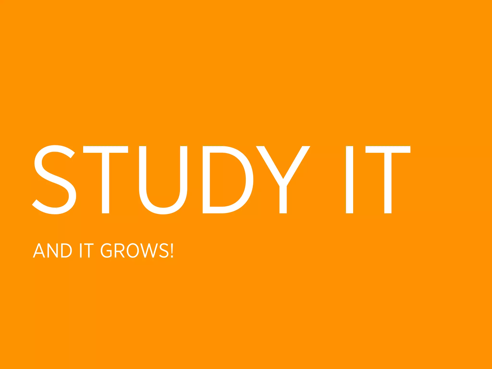 STUDY IT
AND IT GROWS!
 