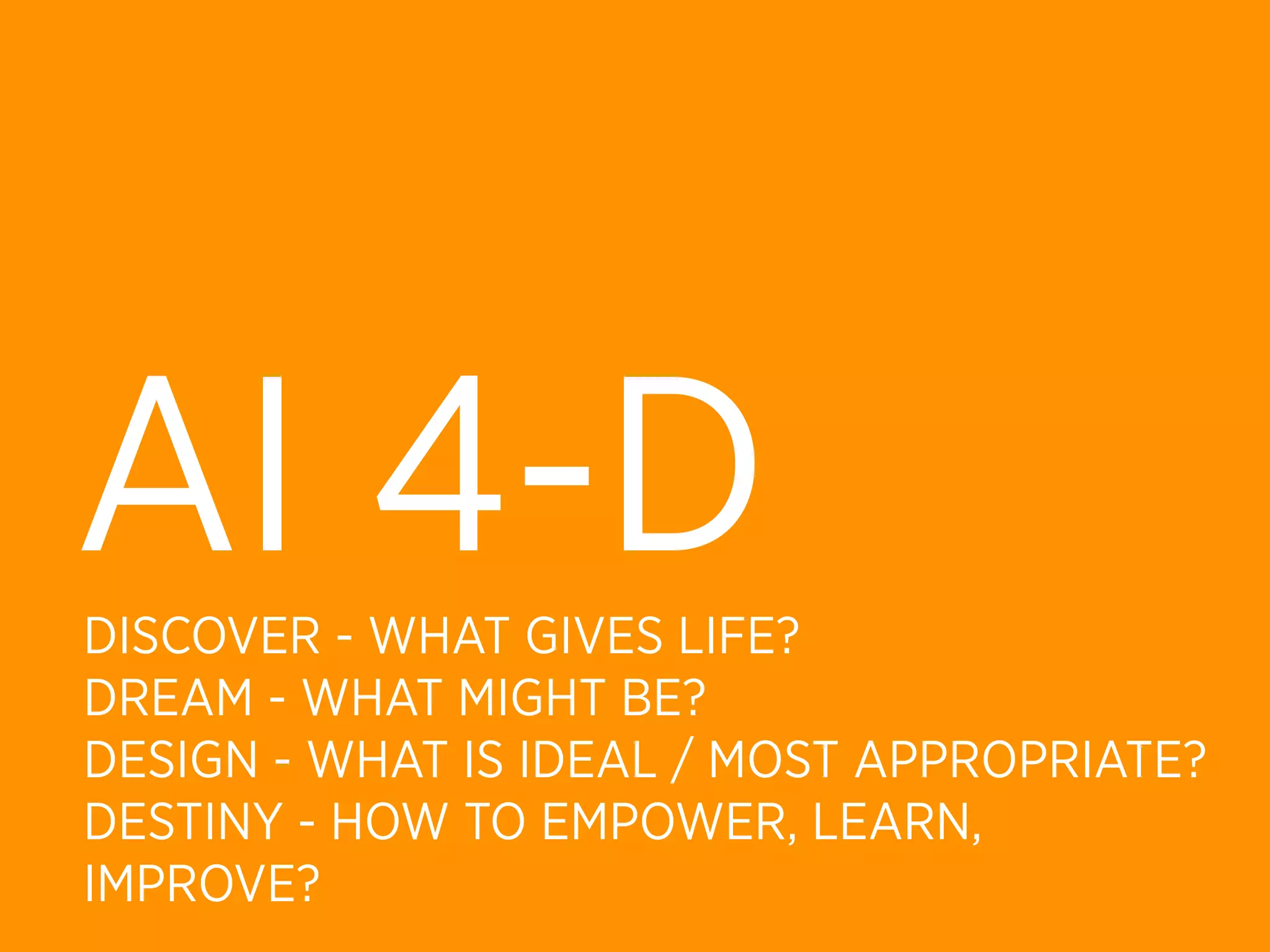 AI 4-D
DISCOVER - WHAT GIVES LIFE?
DREAM - WHAT MIGHT BE?
DESIGN - WHAT IS IDEAL / MOST APPROPRIATE?
DESTINY - HOW TO EMPOWER, LEARN,
IMPROVE?
 