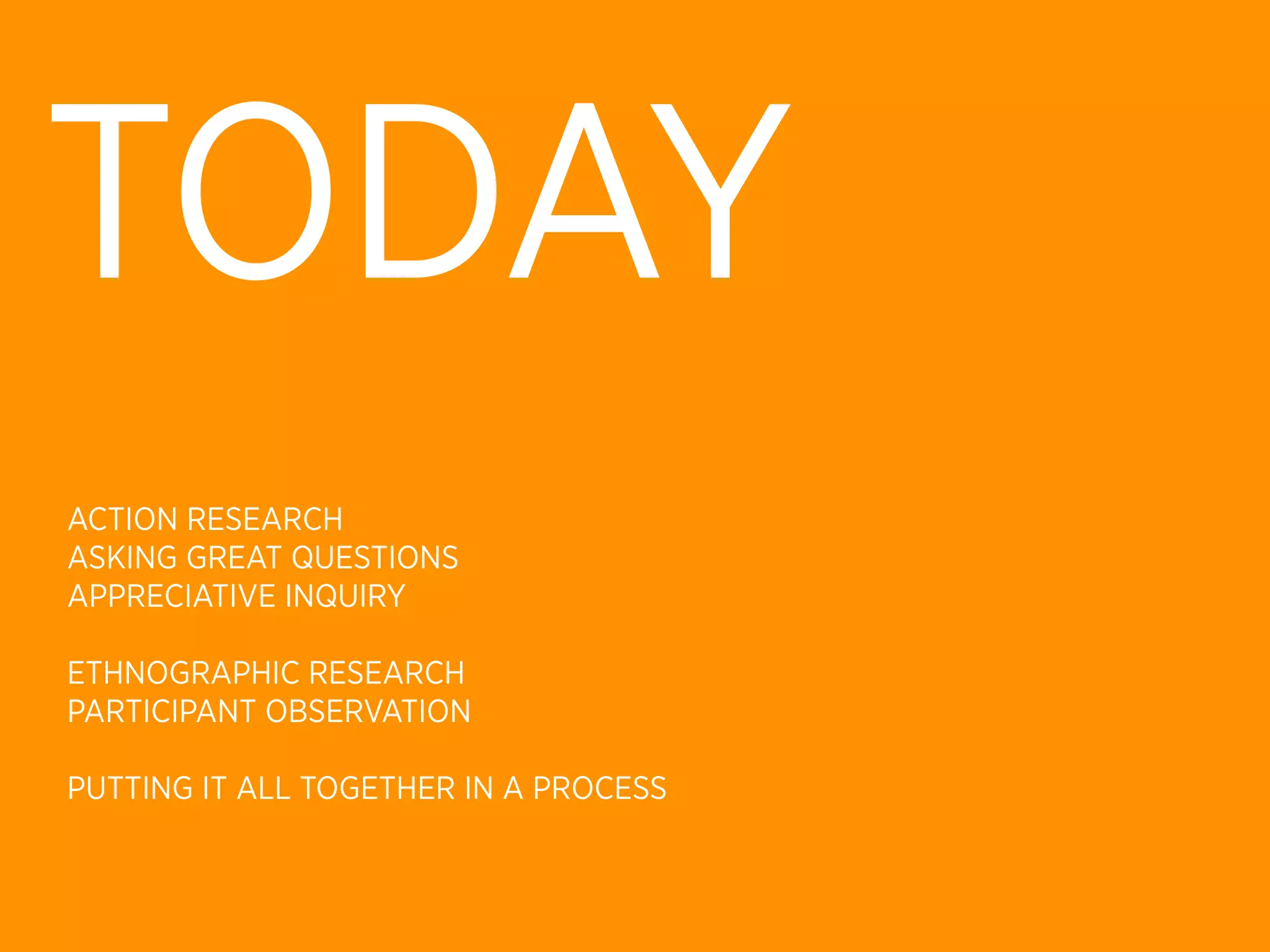 TODAY
ACTION RESEARCH
ASKING GREAT QUESTIONS
APPRECIATIVE INQUIRY

ETHNOGRAPHIC RESEARCH
PARTICIPANT OBSERVATION

PUTTING IT ALL TOGETHER IN A PROCESS
 