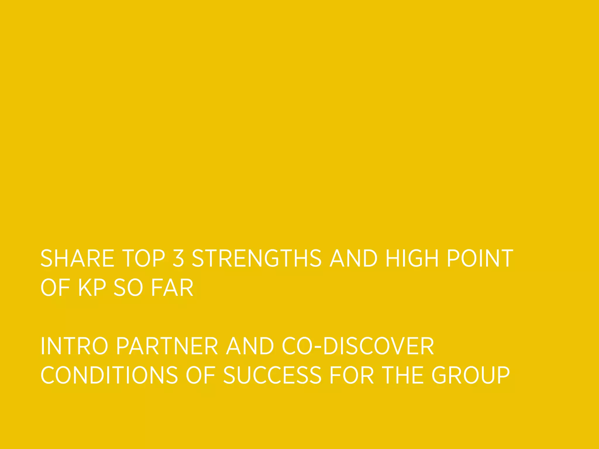 SHARE TOP 3 STRENGTHS AND HIGH POINT
OF KP SO FAR

INTRO PARTNER AND CO-DISCOVER
CONDITIONS OF SUCCESS FOR THE GROUP
 