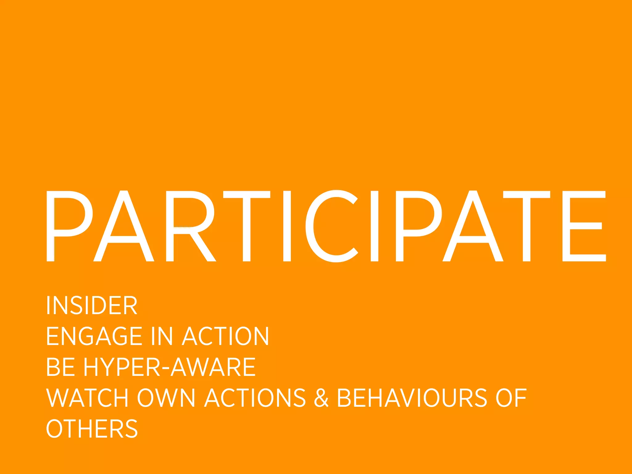 PARTICIPATE
INSIDER
ENGAGE IN ACTION
BE HYPER-AWARE
WATCH OWN ACTIONS & BEHAVIOURS OF
OTHERS
 