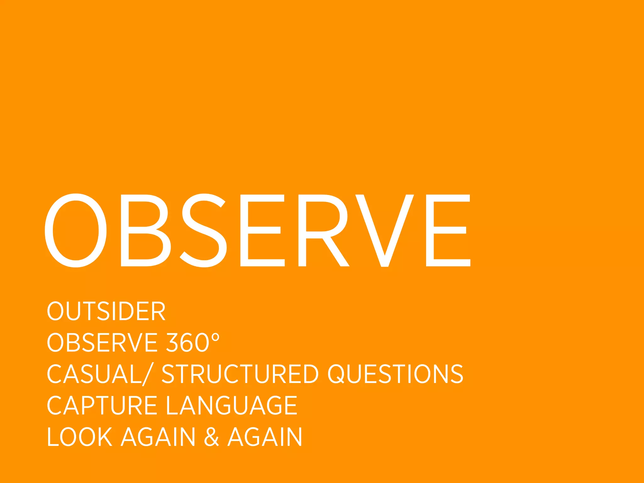 OBSERVE
OUTSIDER
OBSERVE 360°
CASUAL/ STRUCTURED QUESTIONS
CAPTURE LANGUAGE
LOOK AGAIN & AGAIN
 