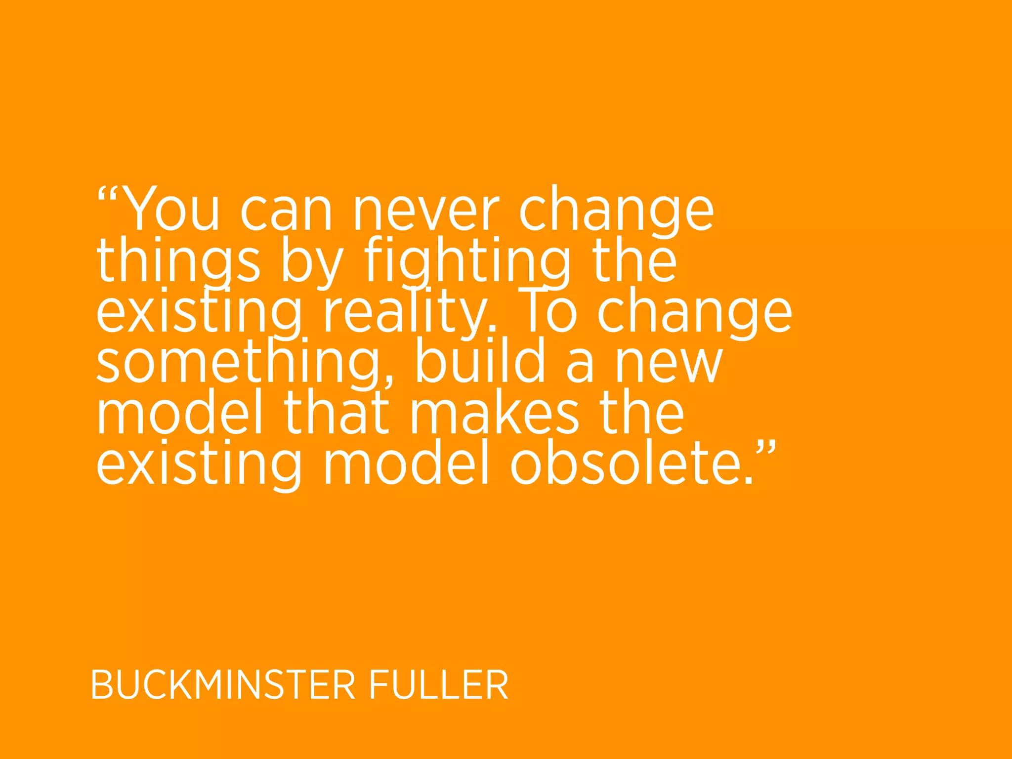 “You can never change
things by ﬁghting the
existing reality. To change
something, build a new
model that makes the
existing model obsolete.”


BUCKMINSTER FULLER
 