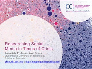 Researching Social
Media in Times of Crisis
Associate Professor Axel Bruns
Queensland University of Technology
Brisbane, Australia
@snurb_dot_info | http://mappingonlinepublics.net/
 