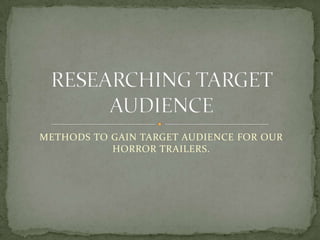 METHODS TO GAIN TARGET AUDIENCE FOR OUR
HORROR TRAILERS.

 