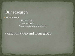  Questionnaire:

*16-19 year olds
*25-35 year olds
*open questionnaire to all ages

• Reaction video and focus group

 