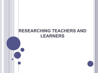 RESEARCHING TEACHERS AND
       LEARNERS
 