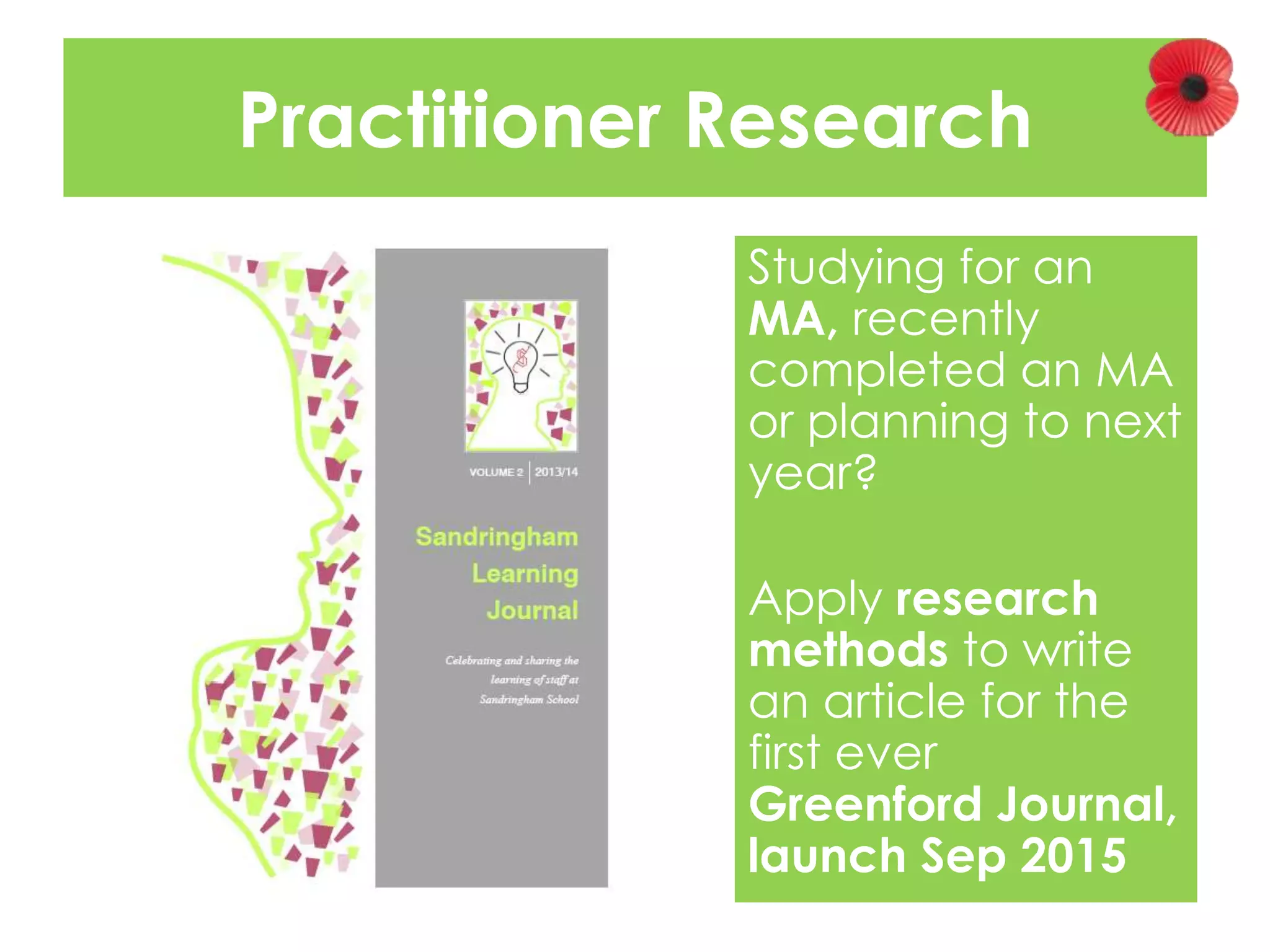 Practitioner Research 
Studying for an 
MA, recently 
completed an MA 
or planning to next 
year? 
Apply research 
methods to write 
an article for the 
first ever 
Greenford Journal, 
launch Sep 2015 
 