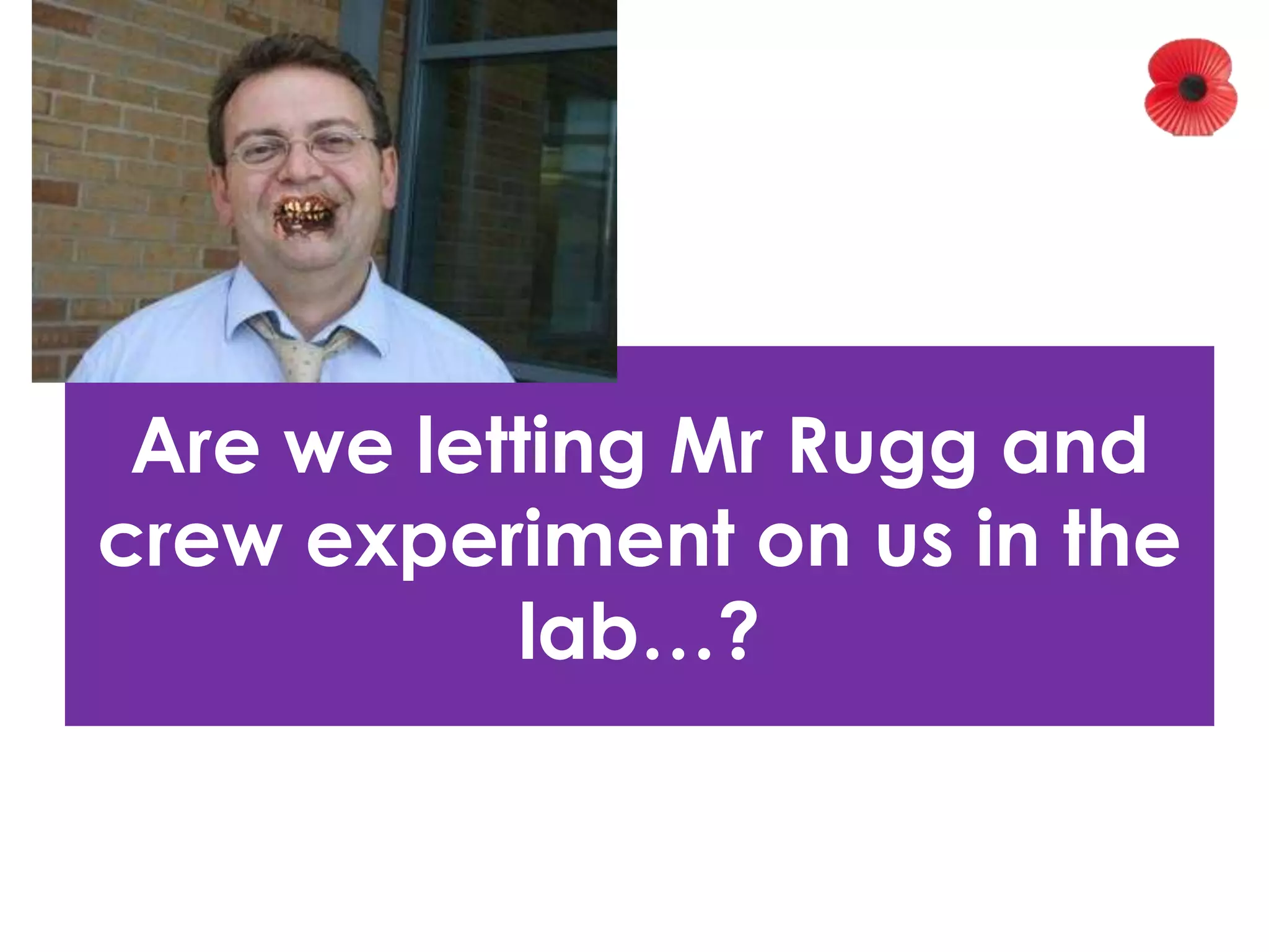 Are we letting Mr Rugg and 
crew experiment on us in the 
lab…? 
 