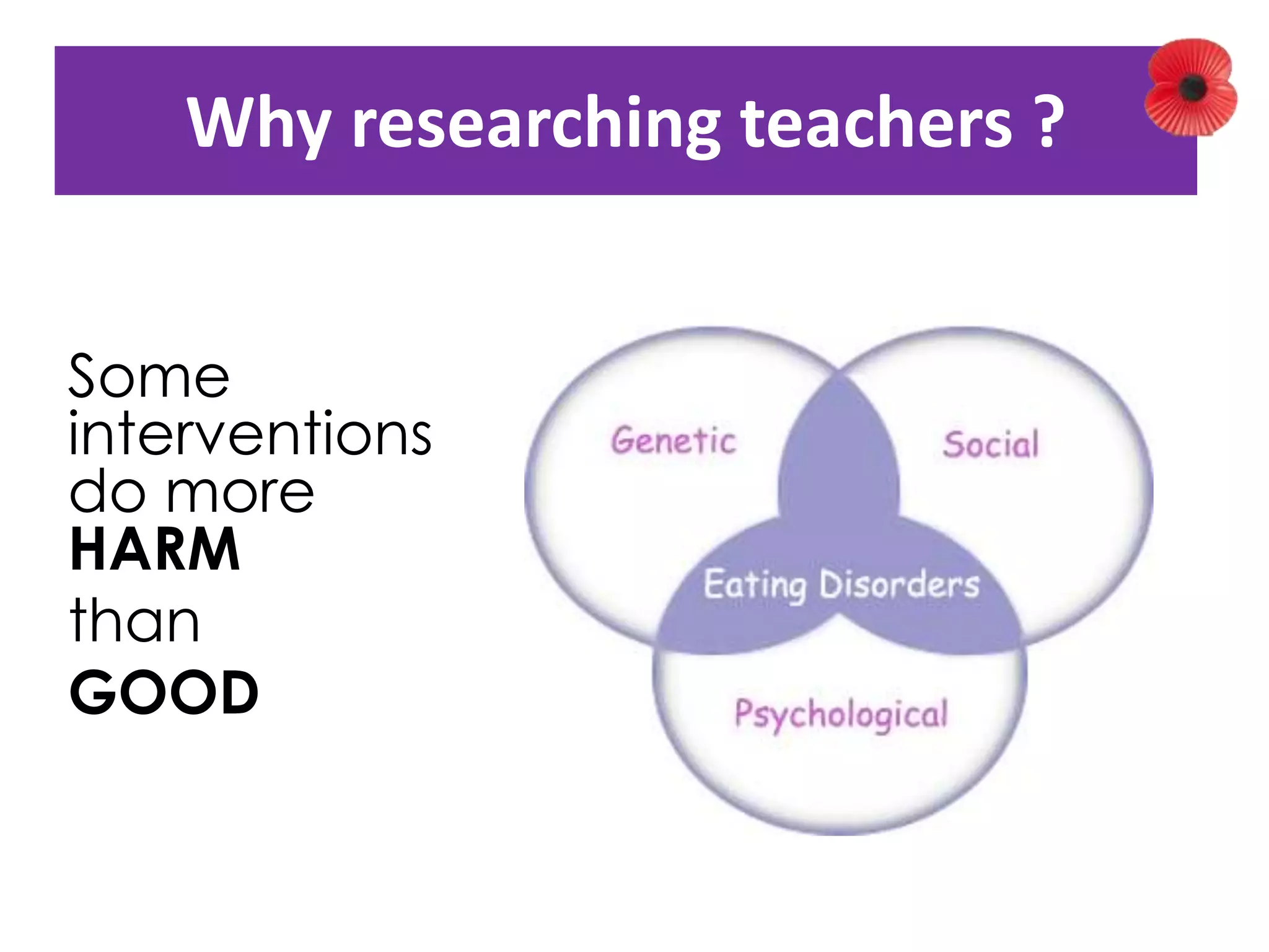 Why researching teachers ? 
Some 
interventions 
do more 
HARM 
than 
GOOD 
 
