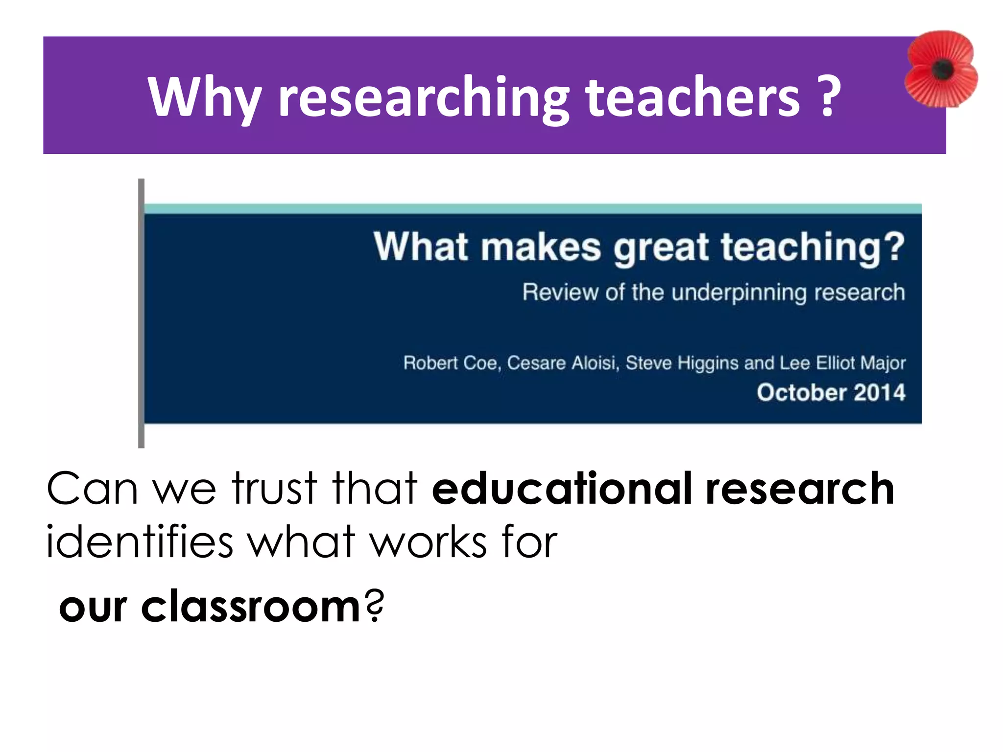 Why researching teachers ? 
Can we trust that educational research 
identifies what works for 
our classroom? 
 