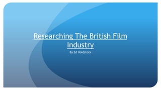 Researching The British Film
Industry
By Ed Holdstock
 