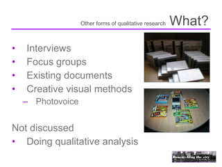 Other forms of qualitative research   What?
•   Interviews
•   Focus groups
•   Existing documents
•   Creative visual methods
    – Photovoice


Not discussed
• Doing qualitative analysis
 