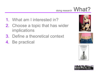 doing research   What?
1. What am I interested in?
2. Choose a topic that has wider
   implications
3. Define a theoretical context
4. Be practical
 