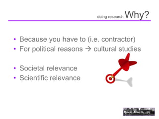 doing research   Why?

• Because you have to (i.e. contractor)
• For political reasons  cultural studies

• Societal relevance
• Scientific relevance
 