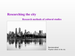 Researching the city
          Research methods of cultural studies




                                 Sum e s ho l
                                     mr c o
                                 Popular culture & the city
 