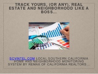 TRACK YOURS, (OR ANY), REAL
ESTATE AND NEIGHBORHOOD LIKE A
BOSS…
SCVINTEL.COM LOCAL SOUTHERN CALIFORNIA
HOME AND NEIGHBORHOOD MONITORING
SYSTEM BY REMAX OF CALIFORNIA REALTORS…
 