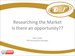 Researching the Market
Is there an opportunity??
             Kate Costin
       PPA Association Manager
 