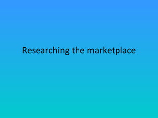 Researching the marketplace
 