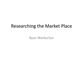 Researching the Market Place
Ryan Warburton
 