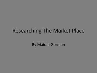 Researching The Market Place
By Mairah Gorman
 