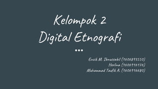 Kelompok 2
Digital Etnografi
Encik M. Ibnussabil (1606893550)
Herlina (1606916176)
Muhammad Taufik A. (1606916680)
 