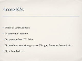 Accessible:


✤   Inside of your Dropbox

✤   In your email account

✤   On your student “X” drive

✤   On another cloud storage space (Google, Amazon, Box.net, etc.)

✤   On a thumb drive
 