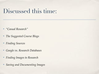 Discussed this time:

✤   “Casual Research”

✤   The Suggested Course Blogs

✤   Finding Sources

✤   Google vs. Research Databases

✤   Finding Images to Research

✤   Saving and Documenting Images
 