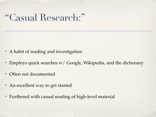 “Casual Research:”


✤   A habit of reading and investigation

✤   Employs quick searches w/ Google, Wikipedia, and the dictionary

✤   Often not documented

✤   An excellent way to get started

✤   Furthered with casual reading of high-level material
 