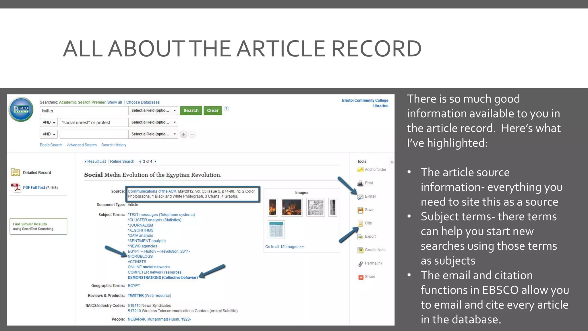 ALL ABOUTTHE ARTICLE RECORD
There is so much good
information available to you in
the article record. Here’s what
I’ve highlighted:
• The article source
information- everything you
need to site this as a source
• Subject terms- there terms
can help you start new
searches using those terms
as subjects
• The email and citation
functions in EBSCO allow you
to email and cite every article
in the database.
 