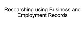 Researching using Business and
Employment Records
 
