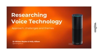 Researching
Voice Technology
Approach, challenges and themes
Dr Miriam Boyles & Holly Allison
@orangebus
 
