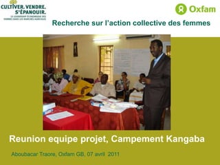 Recherche sur l’action collective des femmes




Reunion equipe projet, Campement Kangaba
Aboubacar Traore, Oxfam GB, 07 avril 2011
 