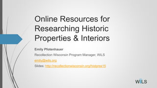 Online Resources for
Researching Historic
Properties & Interiors
Emily Pfotenhauer
Recollection Wisconsin Program Manager, WiLS
emily@wils.org
Slides: http://recollectionwisconsin.org/histpres15
 