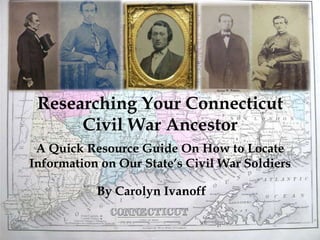 Researching Your Connecticut Civil War Ancestor A] A Quick Resource Guide On How to Locate  Information on Our State’s Civil War Soldiers  By Carolyn Ivanoff 