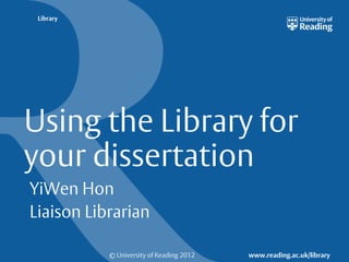© University of Reading 2012 www.reading.ac.uk/library
Library
Using the Library for
your dissertation
YiWen Hon
Liaison Librarian
 