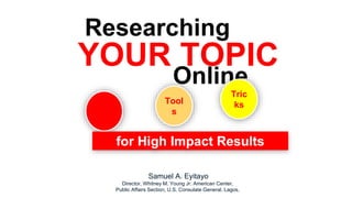 Samuel A. Eyitayo
Director, Whitney M. Young Jr. American Center,
Public Affairs Section, U.S. Consulate General, Lagos.
Researching
Online
YOUR TOPIC
Tips
Tool
s
Tric
ks
for High Impact Results
 