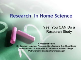 Research In Home Science

                           Yes! You CAN Do a
                            Research Study


                       A Presentation by
  Dr. Daxaben N.Mehta, Principal, Smt.Sadguna C.U.Shah Home
     Science and C.U.Shah Arts & Commerce Mahila College,
             Wadhwancity, District : Surendranagar
 